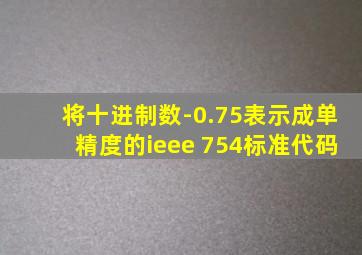 将十进制数-0.75表示成单精度的ieee 754标准代码